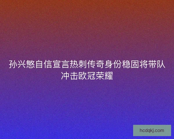 孙兴慜自信宣言热刺传奇身份稳固将带队冲击欧冠荣耀 孙兴慜自信宣言热刺传奇身份稳固将带队冲击欧冠荣耀