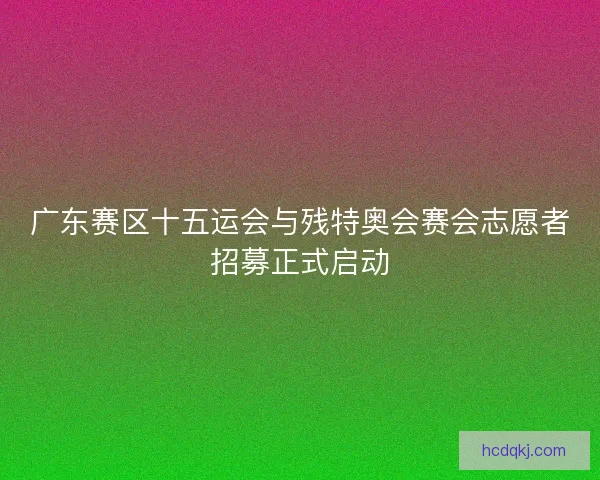 广东赛区十五运会与残特奥会赛会志愿者招募正式启动