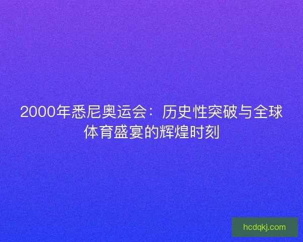 2000年悉尼奥运会：历史性突破与全球体育盛宴的辉煌时刻