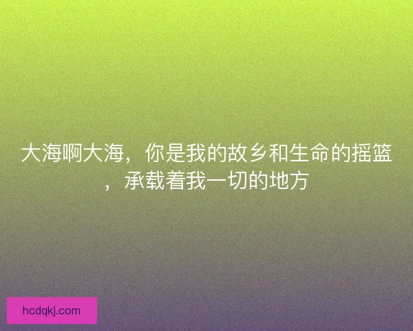 大海啊大海，你是我的故乡和生命的摇篮，承载着我一切的地方