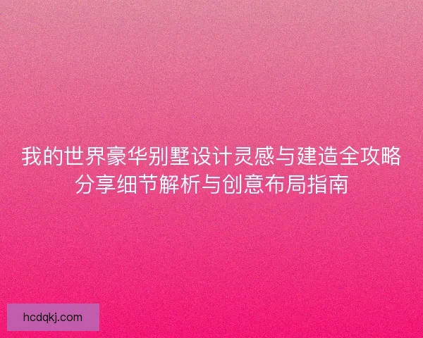 我的世界豪华别墅设计灵感与建造全攻略分享细节解析与创意布局指南