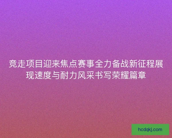 竞走项目迎来焦点赛事全力备战新征程展现速度与耐力风采书写荣耀篇章