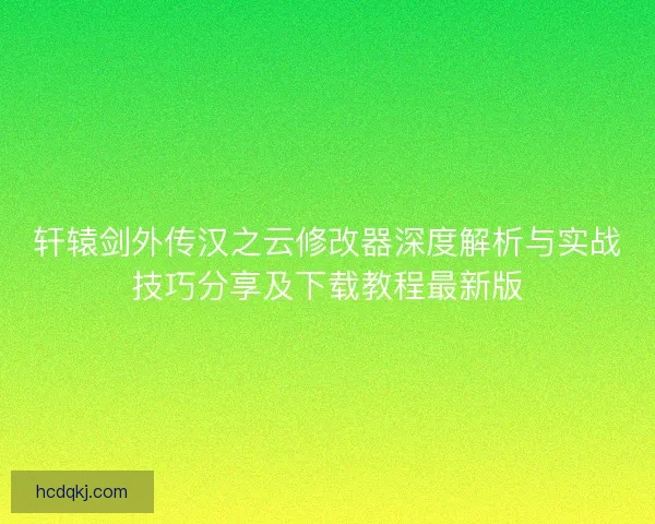 轩辕剑外传汉之云修改器深度解析与实战技巧分享及下载教程最新版